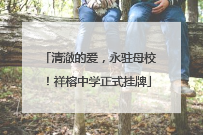 清澈的爱，永驻母校！祥榕中学正式挂牌