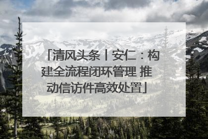 清风头条丨安仁：构建全流程闭环管理 推动信访件高效处置