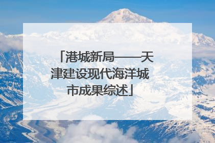 港城新局——天津建设现代海洋城市成果综述