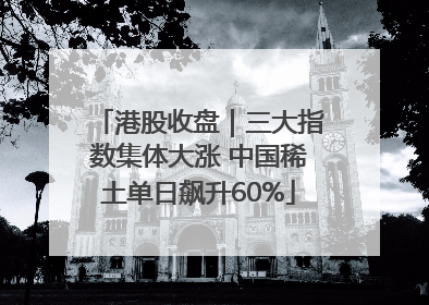 港股收盘｜三大指数集体大涨 中国稀土单日飙升60%