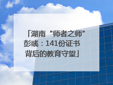 湖南“师者之师”彭彧：141份证书背后的教育守望