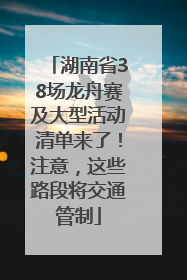 湖南省38场龙舟赛及大型活动清单来了！注意，这些路段将交通管制