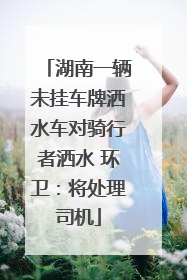 湖南一辆未挂车牌洒水车对骑行者洒水 环卫：将处理司机