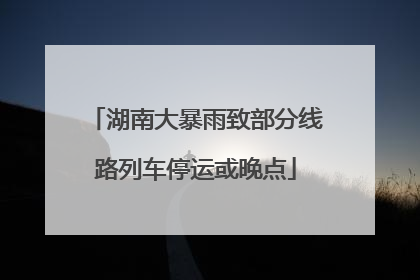 湖南大暴雨致部分线路列车停运或晚点