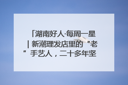 湖南好人·每周一星｜新潮理发店里的“老”手艺人，二十多年坚持5元理发不涨价