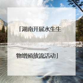 湖南开展水生生物增殖放流活动