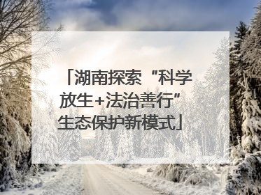 湖南探索“科学放生+法治善行”生态保护新模式