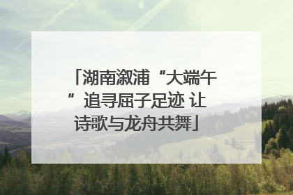 湖南溆浦“大端午”追寻屈子足迹 让诗歌与龙舟共舞
