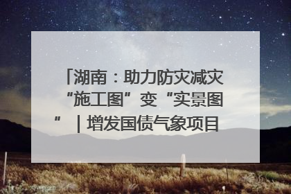 湖南：助力防灾减灾“施工图”变“实景图”｜增发国债气象项目落地见效系列报道