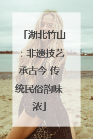 湖北竹山：非遗技艺承古今 传统民俗韵味浓