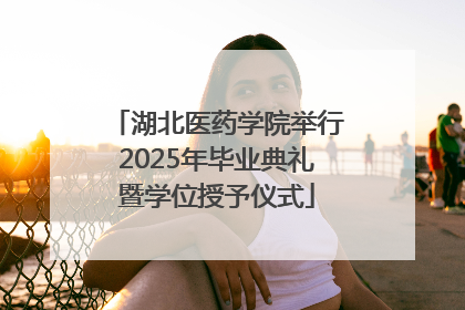 湖北医药学院举行2025年毕业典礼暨学位授予仪式