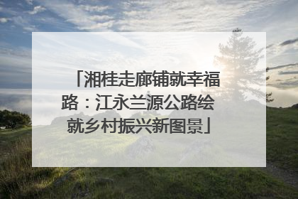 湘桂走廊铺就幸福路：江永兰源公路绘就乡村振兴新图景