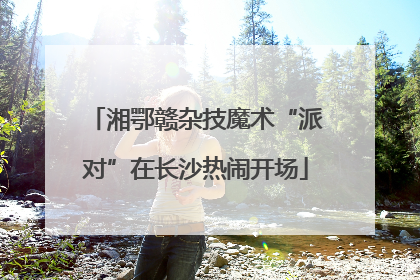 湘鄂赣杂技魔术“派对”在长沙热闹开场
