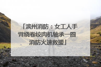 滨州消防：女工人手臂绕卷绞肉机轴承一圈 消防火速救援