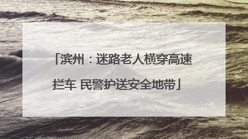 滨州：迷路老人横穿高速拦车 民警护送安全地带