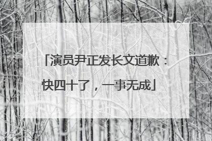演员尹正发长文道歉：快四十了，一事无成