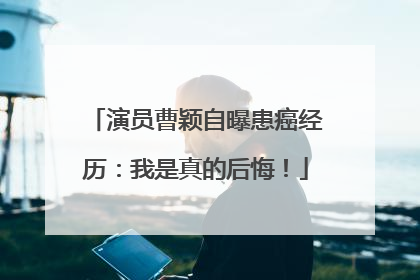演员曹颖自曝患癌经历：我是真的后悔！