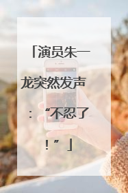 演员朱一龙突然发声：“不忍了！”