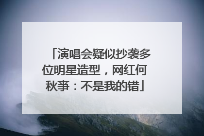 演唱会疑似抄袭多位明星造型，网红何秋亊：不是我的错