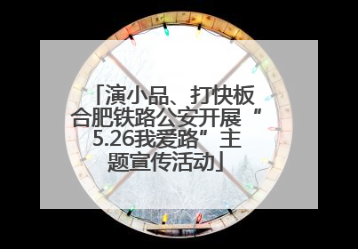 演小品、打快板 合肥铁路公安开展“5.26我爱路”主题宣传活动