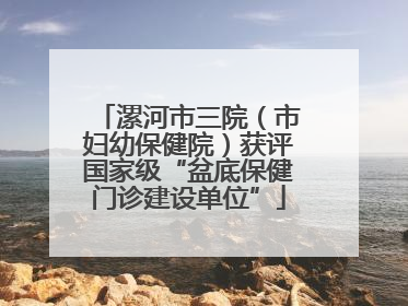 漯河市三院（市妇幼保健院）获评国家级“盆底保健门诊建设单位”