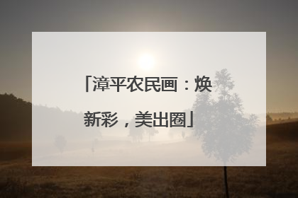 漳平农民画：焕新彩，美出圈