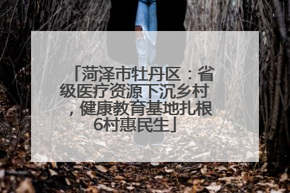 菏泽市牡丹区：省级医疗资源下沉乡村，健康教育基地扎根6村惠民生