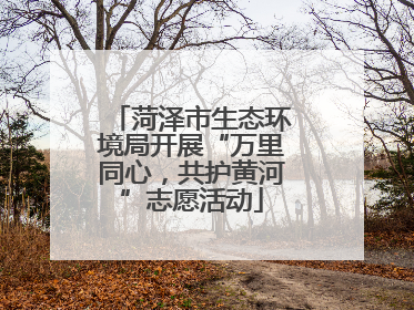 菏泽市生态环境局开展“万里同心，共护黄河”志愿活动