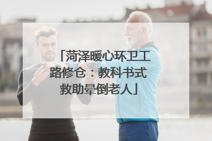 菏泽暖心环卫工路修仓：教科书式救助晕倒老人
