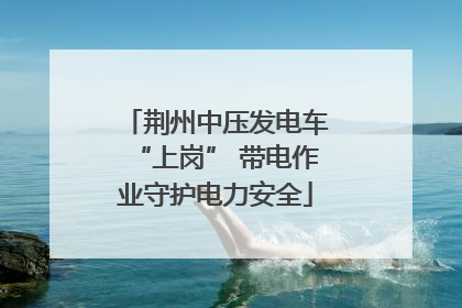 荆州中压发电车“上岗” 带电作业守护电力安全