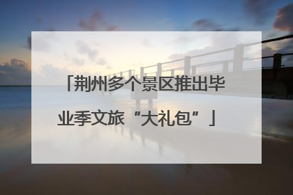 荆州多个景区推出毕业季文旅“大礼包”