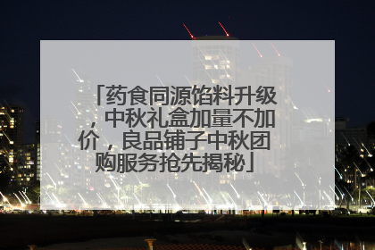 药食同源馅料升级，中秋礼盒加量不加价，良品铺子中秋团购服务抢先揭秘