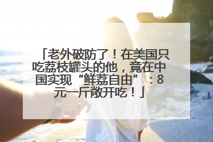 老外破防了！在美国只吃荔枝罐头的他，竟在中国实现“鲜荔自由”：8元一斤敞开吃！