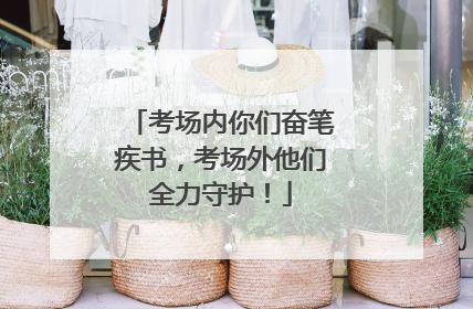 考场内你们奋笔疾书，考场外他们全力守护！