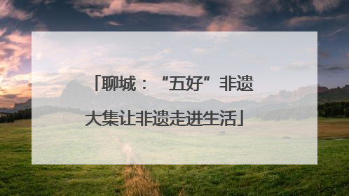 聊城：“五好”非遗大集让非遗走进生活