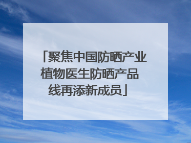 聚焦中国防晒产业 植物医生防晒产品线再添新成员