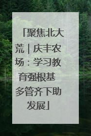 聚焦北大荒｜庆丰农场：学习教育强根基 多管齐下助发展