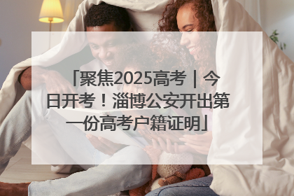 聚焦2025高考｜今日开考！淄博公安开出第一份高考户籍证明