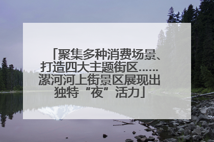 聚集多种消费场景、打造四大主题街区……漯河河上街景区展现出独特“夜”活力