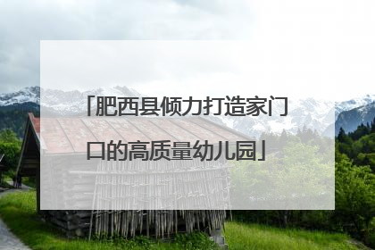 肥西县倾力打造家门口的高质量幼儿园