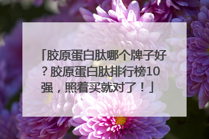 胶原蛋白肽哪个牌子好？胶原蛋白肽排行榜10强，照着买就对了！