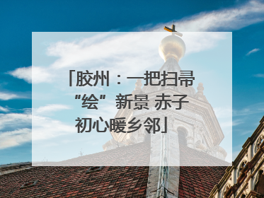 胶州：一把扫帚“绘”新景 赤子初心暖乡邻