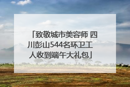 致敬城市美容师 四川彭山544名环卫工人收到端午大礼包