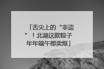 舌尖上的“非遗”！北湖这款粽子年年端午都卖爆