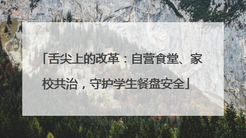 舌尖上的改革：自营食堂、家校共治，守护学生餐盘安全