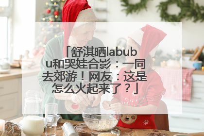 舒淇晒labubu和哭娃合影：一同去郊游！网友：这是怎么火起来了？