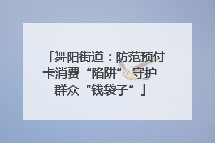 舞阳街道：防范预付卡消费“陷阱” 守护群众“钱袋子”