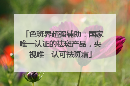 色斑界超强辅助：国家唯一认证的祛斑产品，央视唯一认可祛斑霜