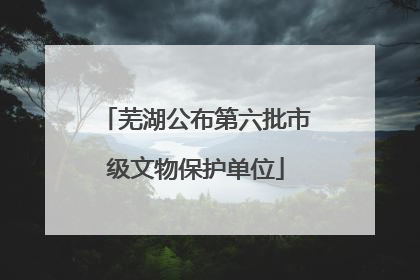 芜湖公布第六批市级文物保护单位