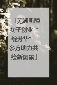 芜湖听障女子创业“绽芳华” 多方助力共绘新图景